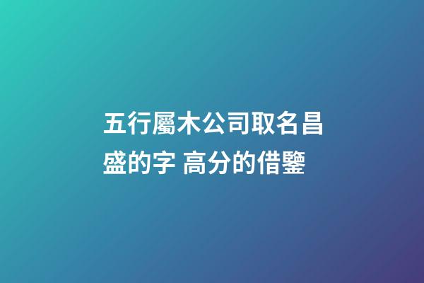 五行屬木公司取名昌盛的字 高分的借鑒-第1張-公司起名-玄機(jī)派